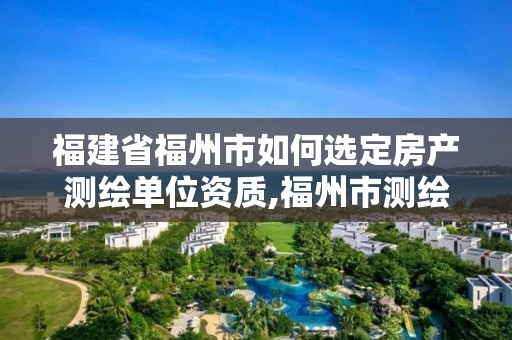 福建省福州市如何选定房产测绘单位资质,福州市测绘地理信息局。