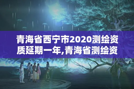 青海省西宁市2020测绘资质延期一年,青海省测绘资质延期公告。