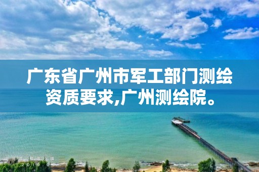 广东省广州市军工部门测绘资质要求,广州测绘院。