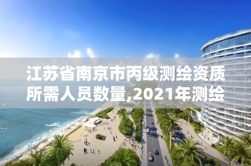 江苏省南京市丙级测绘资质所需人员数量,2021年测绘丙级资质申报条件。