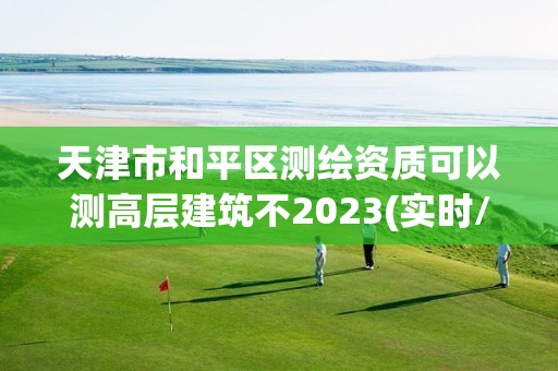 天津市和平区测绘资质可以测高层建筑不2023(实时/更新中)