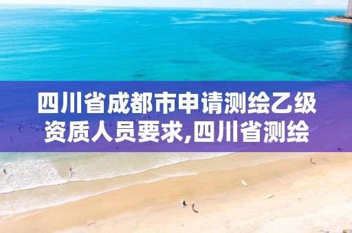 四川省成都市申请测绘乙级资质人员要求,四川省测绘甲级资质单位。