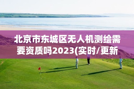 北京市东城区无人机测绘需要资质吗2023(实时/更新中)