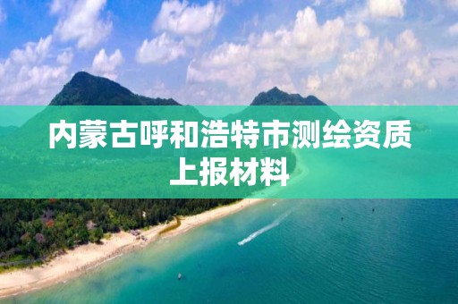 内蒙古呼和浩特市测绘资质上报材料