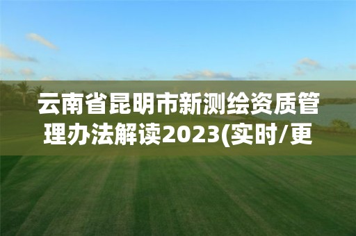 云南省昆明市新测绘资质管理办法解读2023(实时/更新中)