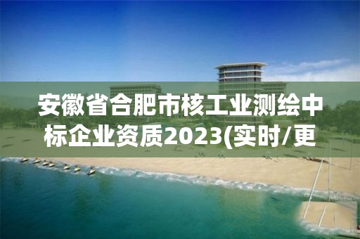 安徽省合肥市核工业测绘中标企业资质2023(实时/更新中)