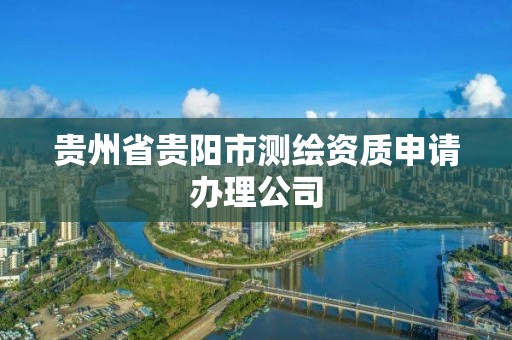 贵州省贵阳市测绘资质申请办理公司