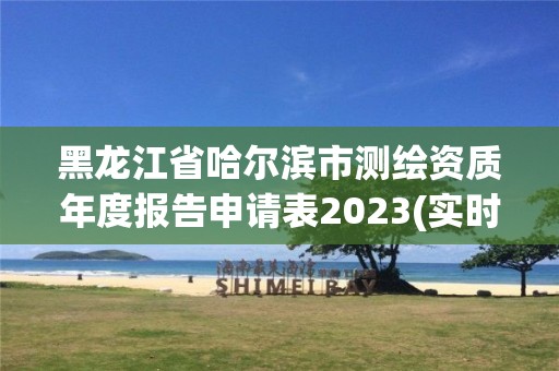 黑龙江省哈尔滨市测绘资质年度报告申请表2023(实时/更新中)