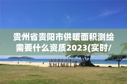 贵州省贵阳市供暖面积测绘需要什么资质2023(实时/更新中)