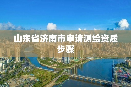 山东省济南市申请测绘资质步骤