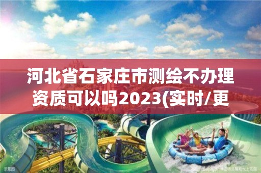 河北省石家庄市测绘不办理资质可以吗2023(实时/更新中)