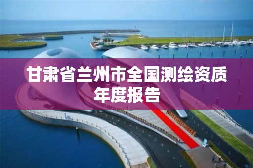 甘肃省兰州市全国测绘资质年度报告