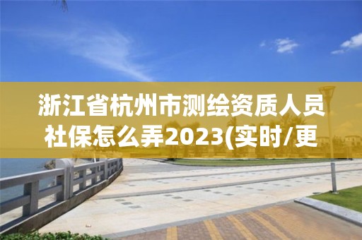 浙江省杭州市测绘资质人员社保怎么弄2023(实时/更新中)