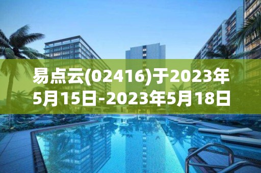 易点云(02416)于2023年5月15日-2023年5月18日招股 拟全球发行5857.5万股