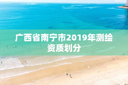 广西省南宁市2019年测绘资质划分