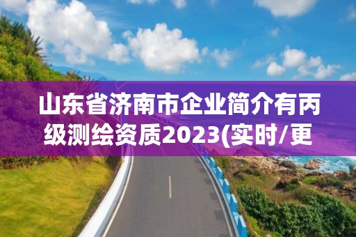 山东省济南市企业简介有丙级测绘资质2023(实时/更新中)