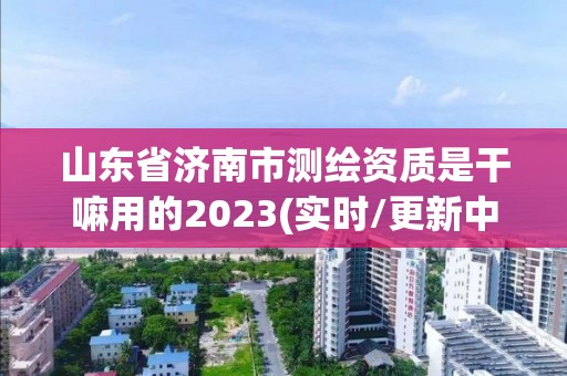 山东省济南市测绘资质是干嘛用的2023(实时/更新中)