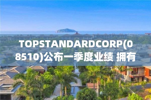 TOPSTANDARDCORP(08510)公布一季度业绩 拥有人应占期内溢利1169.9万港元 同比扭亏为盈