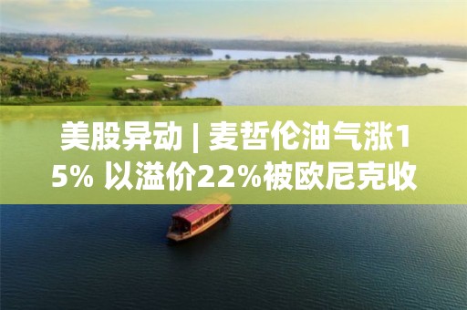 美股异动 | 麦哲伦油气涨15% 以溢价22%被欧尼克收购