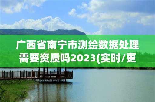 广西省南宁市测绘数据处理需要资质吗2023(实时/更新中)