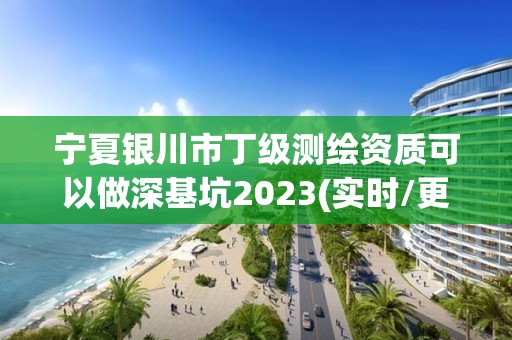 宁夏银川市丁级测绘资质可以做深基坑2023(实时/更新中)