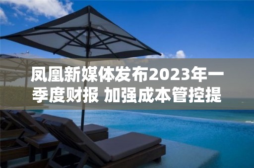 凤凰新媒体发布2023年一季度财报 加强成本管控提升运营效率