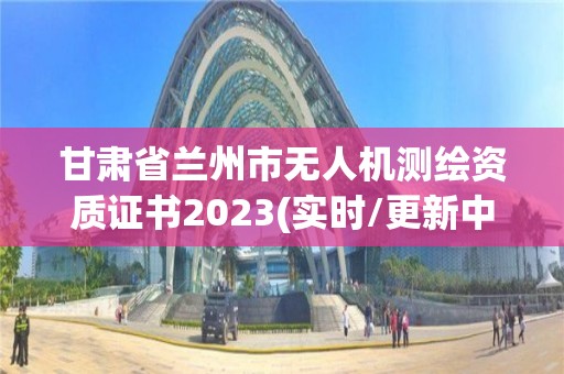 甘肃省兰州市无人机测绘资质证书2023(实时/更新中)