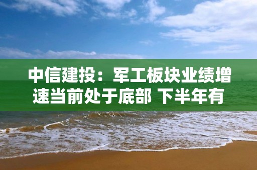 中信建投：军工板块业绩增速当前处于底部 下半年有望回升