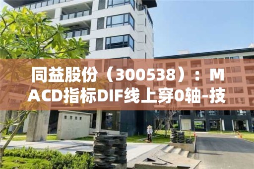 同益股份（300538）：MACD指标DIF线上穿0轴-技术指标上后市看多（05-16）