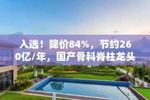 入选！降价84%，节约260亿/年，国产骨科脊柱龙头有望持续受益