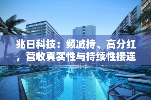 兆日科技：频减持、高分红，营收真实性与持续性接连被关注！