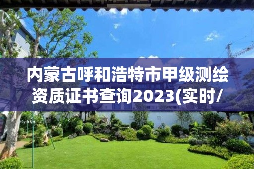 内蒙古呼和浩特市甲级测绘资质证书查询2023(实时/更新中)