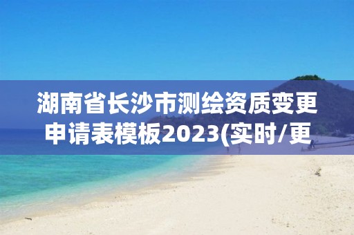 湖南省长沙市测绘资质变更申请表模板2023(实时/更新中)