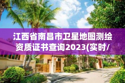 江西省南昌市卫星地图测绘资质证书查询2023(实时/更新中)