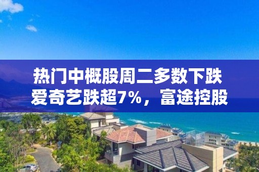 热门中概股周二多数下跌 爱奇艺跌超7%，富途控股、蔚来跌超4%