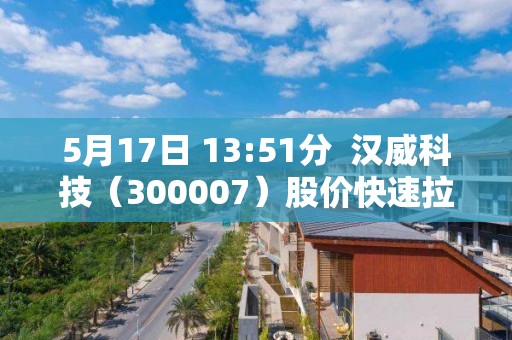 5月17日 13:51分  汉威科技（300007）股价快速拉升