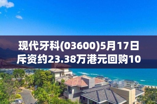 现代牙科(03600)5月17日斥资约23.38万港元回购10万股