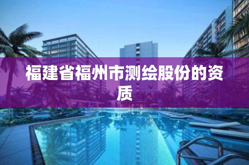 福建省福州市测绘股份的资质