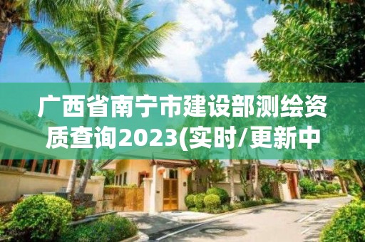 广西省南宁市建设部测绘资质查询2023(实时/更新中)