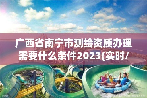 广西省南宁市测绘资质办理需要什么条件2023(实时/更新中)