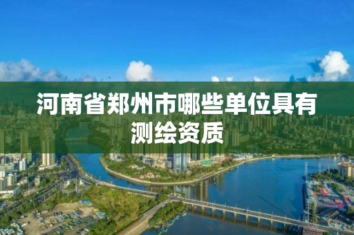 河南省郑州市哪些单位具有测绘资质