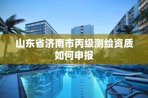 山东省济南市丙级测绘资质如何申报