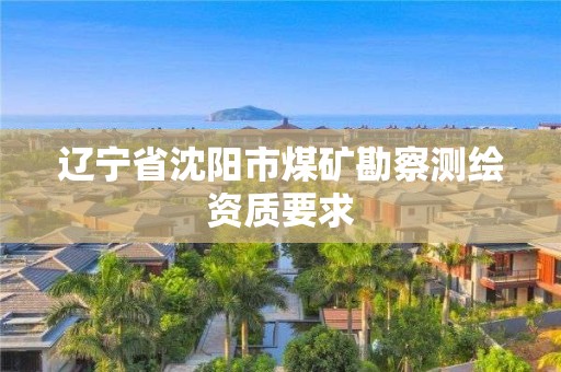 辽宁省沈阳市煤矿勘察测绘资质要求