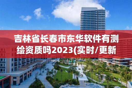 吉林省长春市东华软件有测绘资质吗2023(实时/更新中)