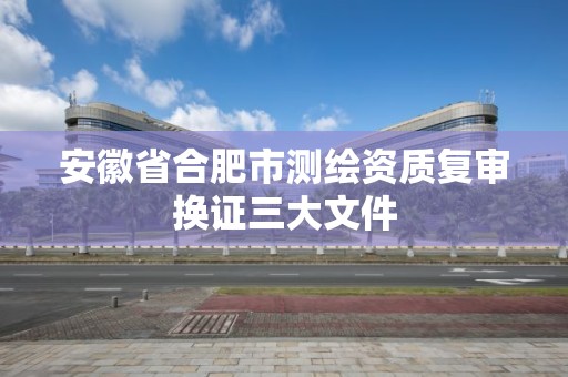 安徽省合肥市测绘资质复审换证三大文件