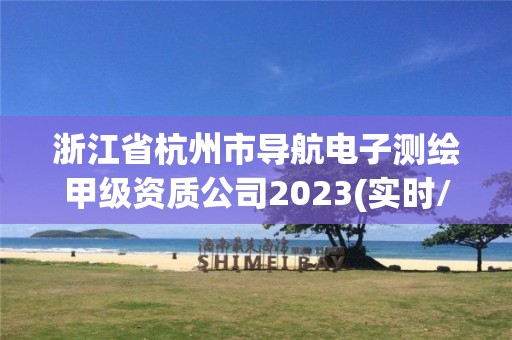 浙江省杭州市导航电子测绘甲级资质公司2023(实时/更新中)