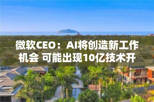 微软CEO：AI将创造新工作机会 可能出现10亿技术开发者