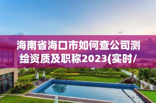 海南省海口市如何查公司测绘资质及职称2023(实时/更新中)