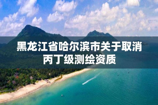 黑龙江省哈尔滨市关于取消丙丁级测绘资质