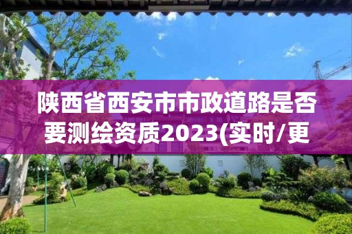 陕西省西安市市政道路是否要测绘资质2023(实时/更新中)